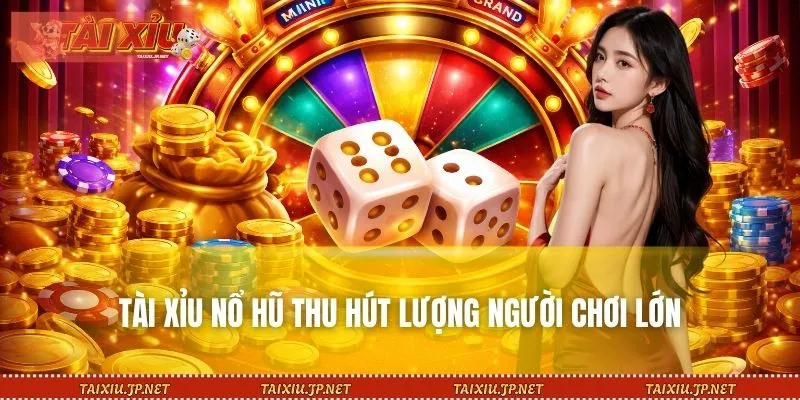 Tài Xỉu nổ hũ thu hút lượng người chơi lớn